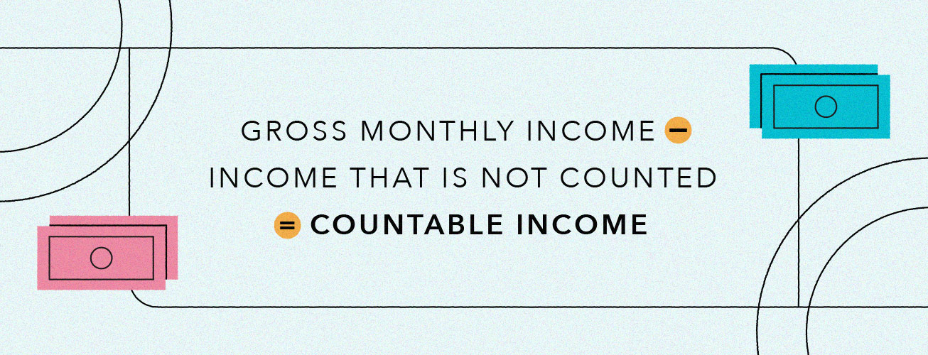 gross monthly income minus income that is not counted equals your countable income
